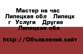 Мастер на час - Липецкая обл., Липецк г. Услуги » Другие   . Липецкая обл.